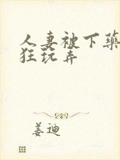 人妻被下药遭疯狂玩弄