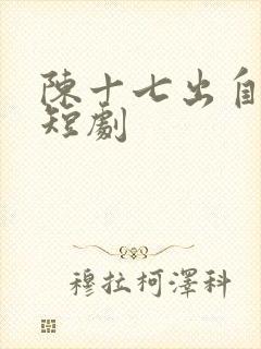 陈十七出自哪部短剧