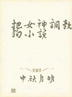 把女神调教成母狗小说