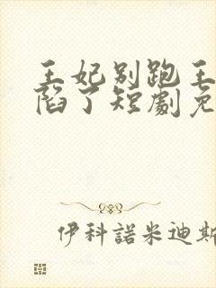 王妃别跑王爷沦陷了短剧免费观看