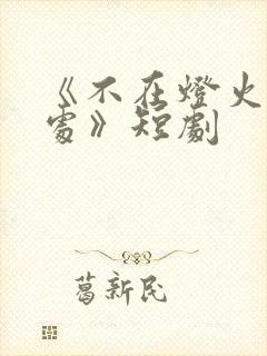 《不在灯火阑珊处》短剧