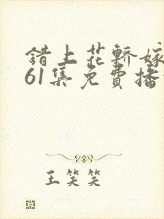 错上花轿嫁王爷61集免费播放