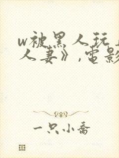 w被黑人玩弄的人妻》,电影