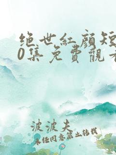 绝世红颜短剧50集免费观看