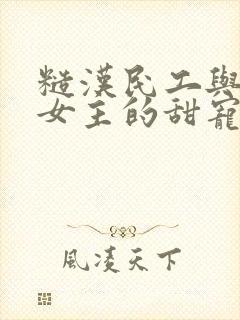 糙汉民工与软萌女主的甜宠文