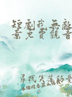 短剧我无敌你随意免费观看全集高清
