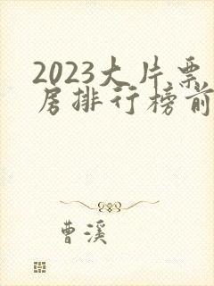 2023大片票房排行榜前十名电影
