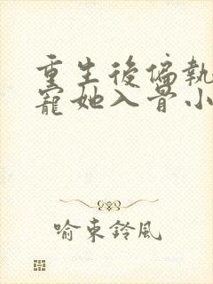 重生后偏执大佬宠她入骨小说