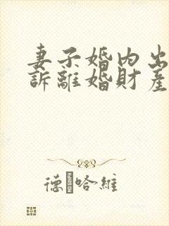 妻子婚内出轨起诉离婚财产怎么分