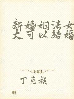 新婚姻法女的多大可以结婚