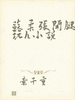 苏柔张开腿任人玩h小说