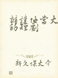 谁让他当大反派的短剧