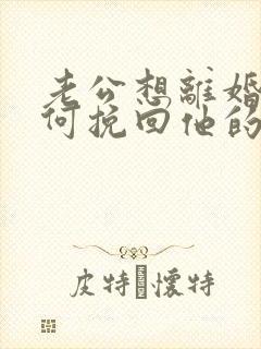 老公想离婚我如何挽回他的心