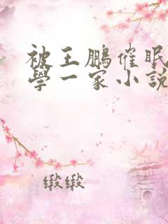 被王鹏催眠的同学一家小说