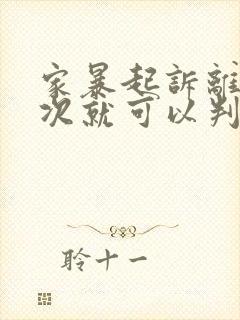 家暴起诉离婚一次就可以判离婚