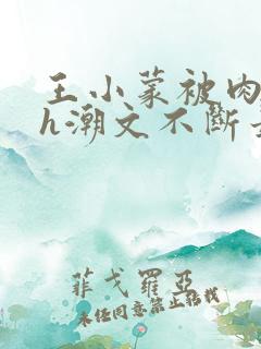 王小蒙被肉干高h潮文不断最新章节内