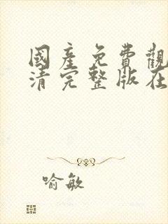 国产免费观看高清完整版在线观看av