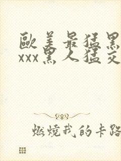 欧美最猛黑人xxxx黑人猛交