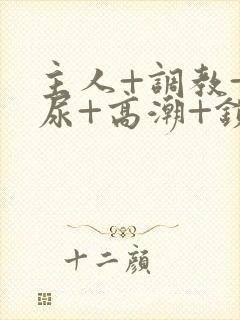 主人+调教+憋尿+高潮+锁男男