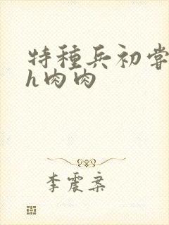 特种兵初尝嗯啊h肉肉