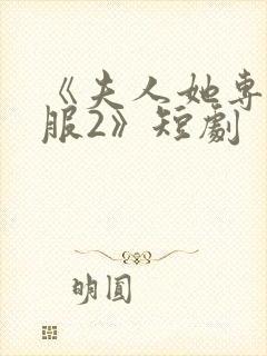 《夫人她专治不服2》短剧