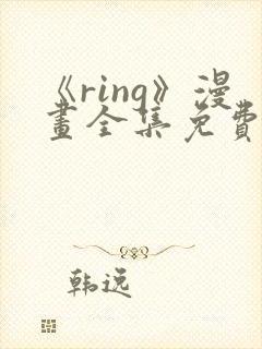 《ring》漫画全集免费阅读