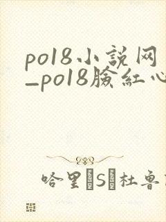 po18小说网_po18脸红心跳_自由的小说阅读网