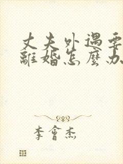 丈夫外遇要跟我离婚怎么办