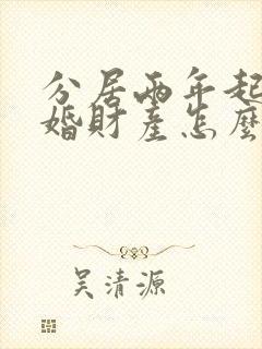 分居两年起诉离婚财产怎么分