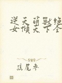 逆天萌兽绝世妖女倾天下全文免费阅读