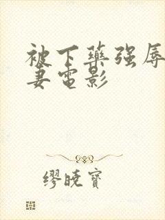 被下药强辱的人妻电影