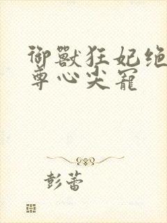 御兽狂妃绝色帝尊心尖宠