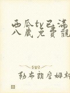 西瓜tv已满十八岁免费观看电视剧