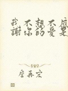 我不想不应该谢谢你的爱是什么歌