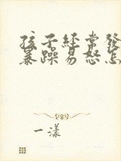 孩子经常发脾气暴躁易怒怎么办