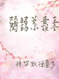 陆昭菱晋王周时阅的小说全文免费阅读