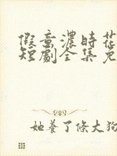 假意浓时花自伤短剧全集免费播放