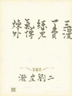 炼气练了三千年外传免费漫画