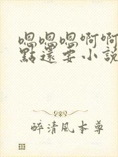 嗯嗯嗯啊啊啊快点还要小说