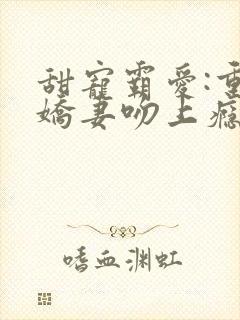 甜宠霸爱:重生娇妻吻上瘾