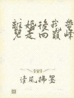 离婚后我带着女儿走向巅峰短剧免费