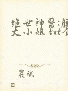 绝世神医:腹黑大小姐 txt全本