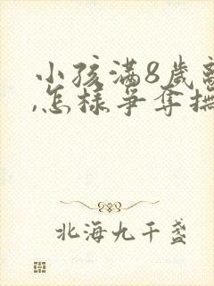 小孩满8岁离婚,怎样争夺抚养权