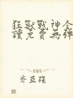 狂兽战神全文阅读免费无弹窗