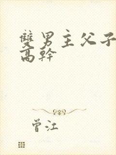 双男主父子年上高干