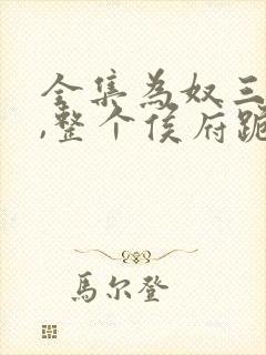 全集为奴三年后,整个侯府跪求我原谅