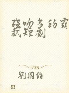 强吻多的霸道总裁短剧