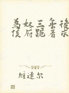 为奴三年后整个侯府跪着求我原谅视频下载