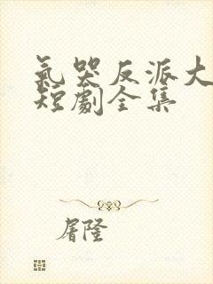 气哭反派大小姐短剧全集