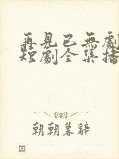 再见已无剧中人短剧全集播放